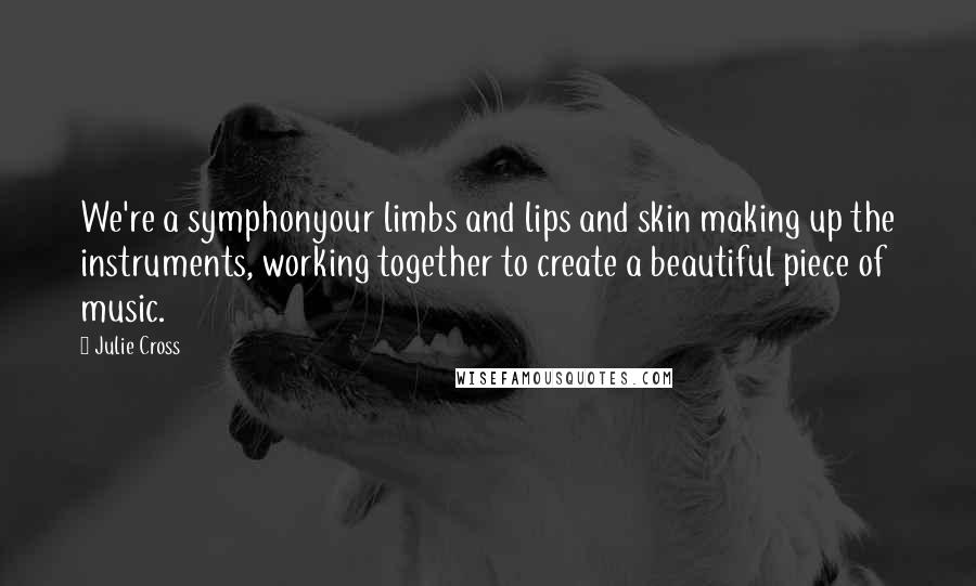 Julie Cross Quotes: We're a symphonyour limbs and lips and skin making up the instruments, working together to create a beautiful piece of music.
