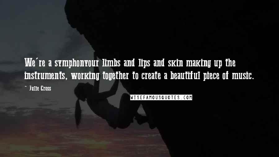 Julie Cross Quotes: We're a symphonyour limbs and lips and skin making up the instruments, working together to create a beautiful piece of music.