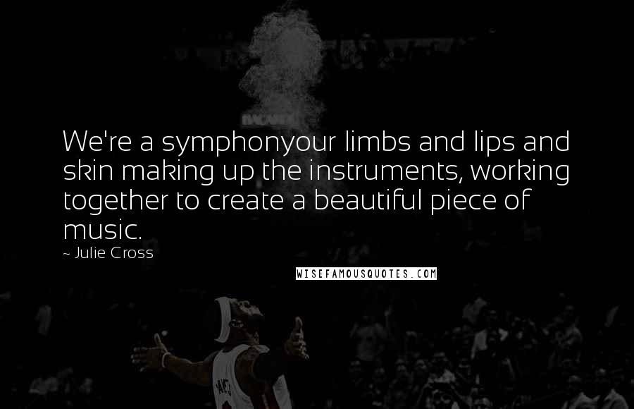 Julie Cross Quotes: We're a symphonyour limbs and lips and skin making up the instruments, working together to create a beautiful piece of music.