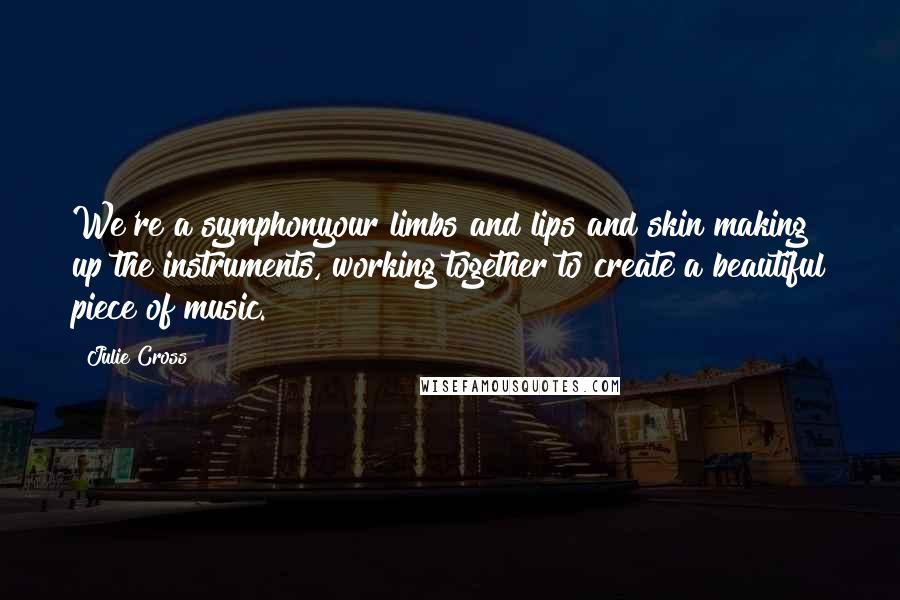 Julie Cross Quotes: We're a symphonyour limbs and lips and skin making up the instruments, working together to create a beautiful piece of music.