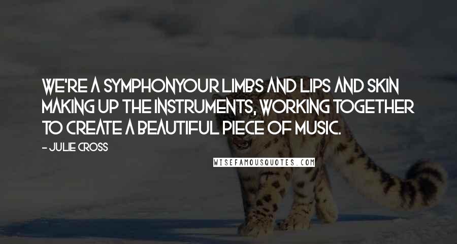 Julie Cross Quotes: We're a symphonyour limbs and lips and skin making up the instruments, working together to create a beautiful piece of music.