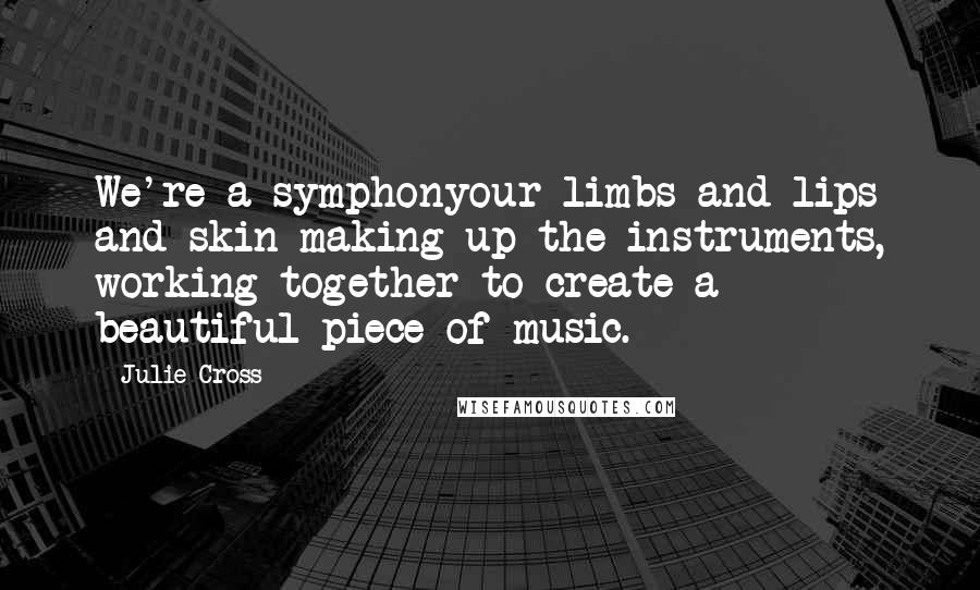Julie Cross Quotes: We're a symphonyour limbs and lips and skin making up the instruments, working together to create a beautiful piece of music.
