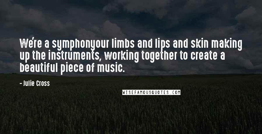 Julie Cross Quotes: We're a symphonyour limbs and lips and skin making up the instruments, working together to create a beautiful piece of music.