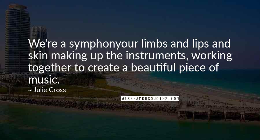 Julie Cross Quotes: We're a symphonyour limbs and lips and skin making up the instruments, working together to create a beautiful piece of music.