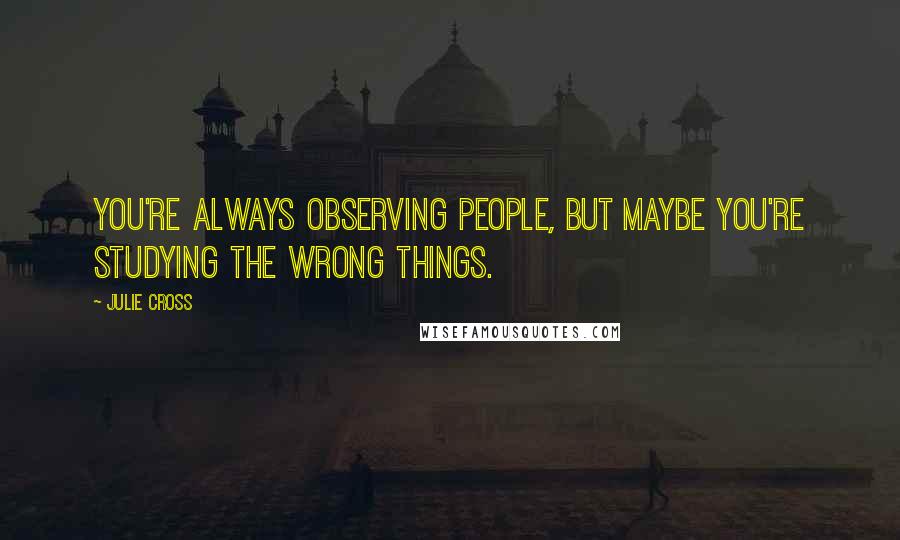 Julie Cross Quotes: You're always observing people, but maybe you're studying the wrong things.