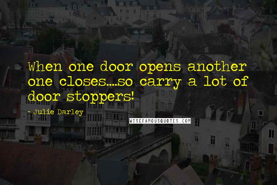 Julie Darley Quotes: When one door opens another one closes....so carry a lot of door stoppers!