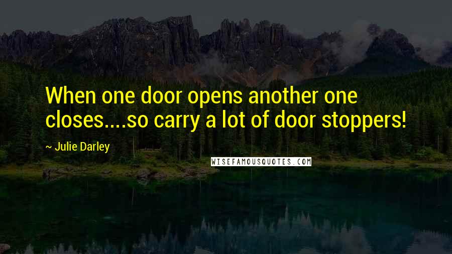 Julie Darley Quotes: When one door opens another one closes....so carry a lot of door stoppers!