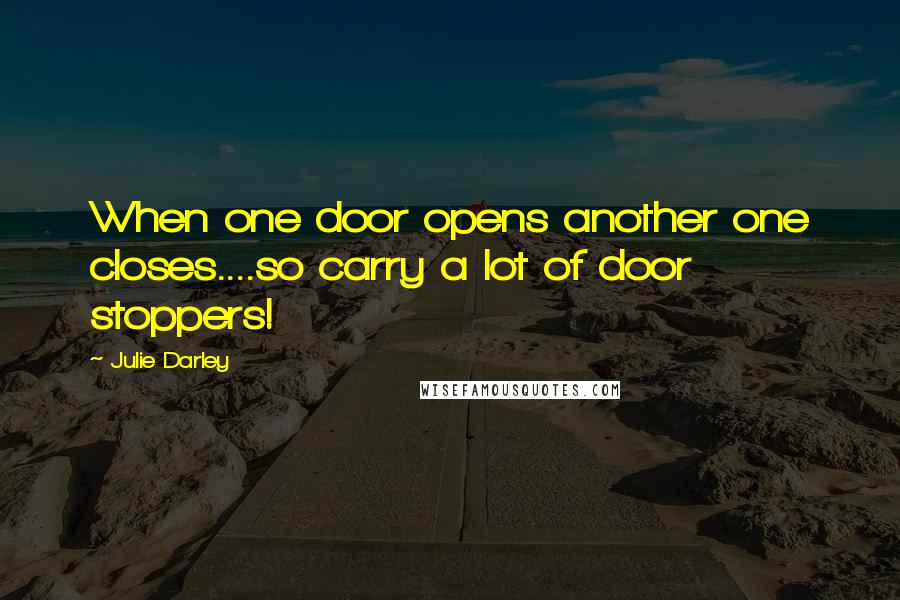Julie Darley Quotes: When one door opens another one closes....so carry a lot of door stoppers!