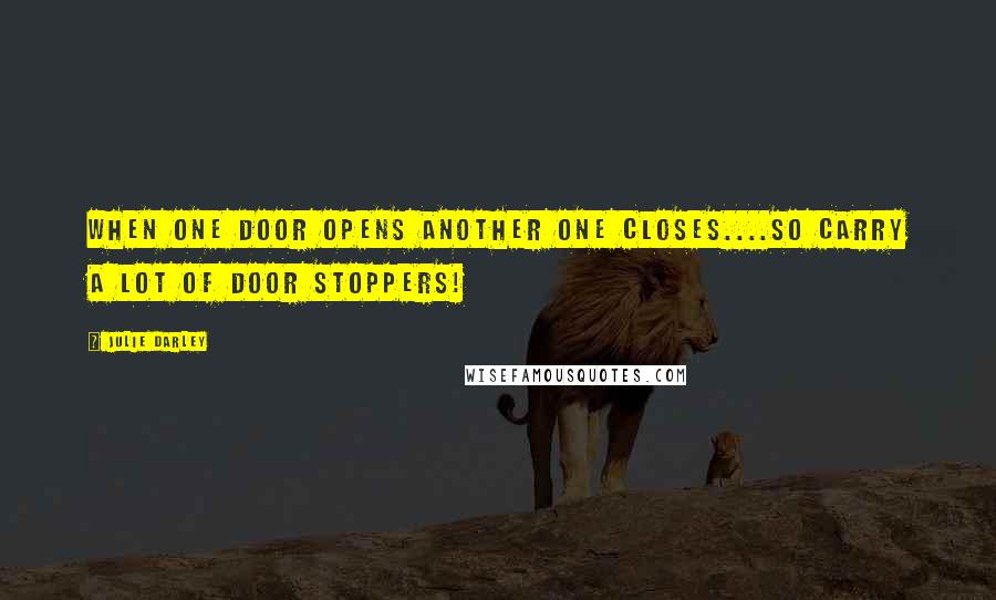 Julie Darley Quotes: When one door opens another one closes....so carry a lot of door stoppers!