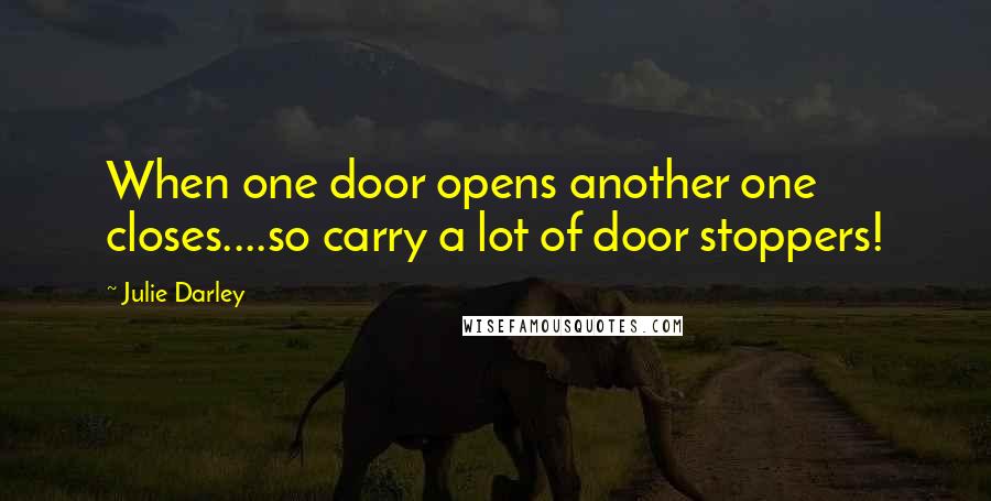 Julie Darley Quotes: When one door opens another one closes....so carry a lot of door stoppers!