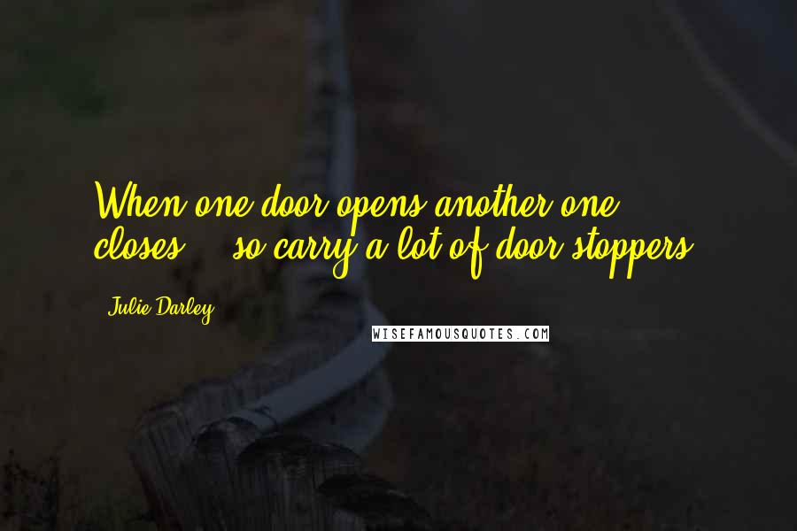Julie Darley Quotes: When one door opens another one closes....so carry a lot of door stoppers!