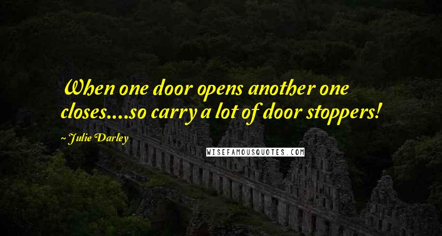 Julie Darley Quotes: When one door opens another one closes....so carry a lot of door stoppers!