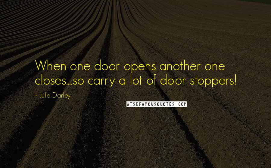 Julie Darley Quotes: When one door opens another one closes....so carry a lot of door stoppers!