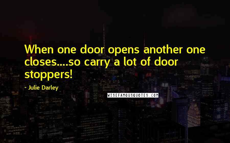 Julie Darley Quotes: When one door opens another one closes....so carry a lot of door stoppers!