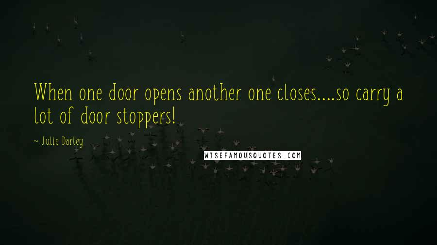 Julie Darley Quotes: When one door opens another one closes....so carry a lot of door stoppers!