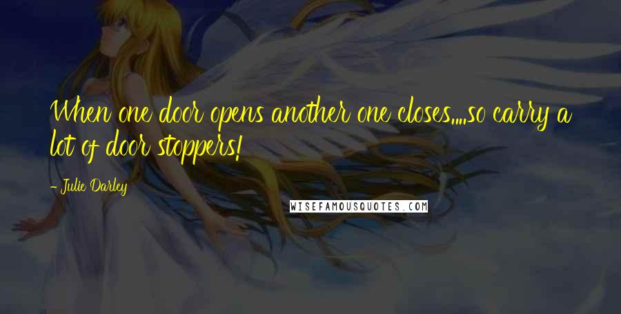 Julie Darley Quotes: When one door opens another one closes....so carry a lot of door stoppers!