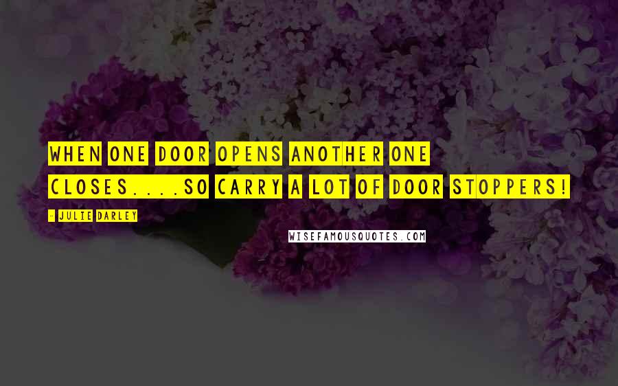 Julie Darley Quotes: When one door opens another one closes....so carry a lot of door stoppers!