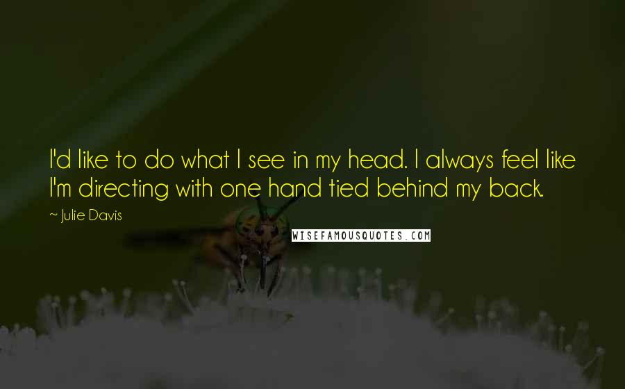 Julie Davis Quotes: I'd like to do what I see in my head. I always feel like I'm directing with one hand tied behind my back.