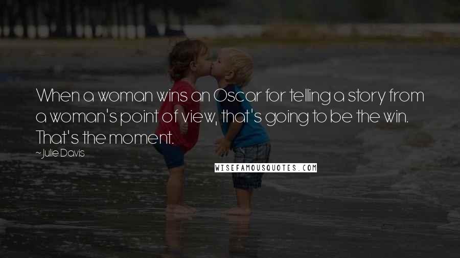 Julie Davis Quotes: When a woman wins an Oscar for telling a story from a woman's point of view, that's going to be the win. That's the moment.