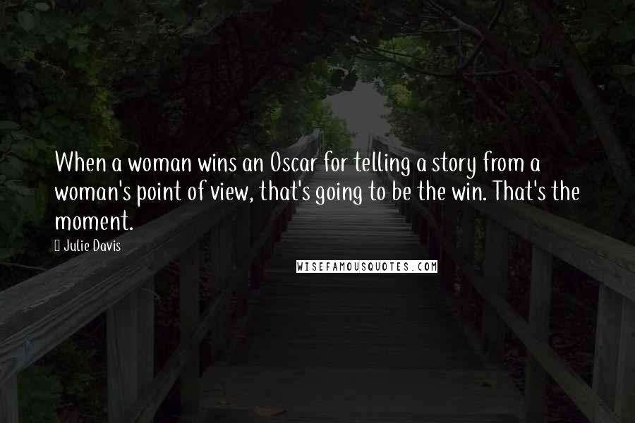 Julie Davis Quotes: When a woman wins an Oscar for telling a story from a woman's point of view, that's going to be the win. That's the moment.