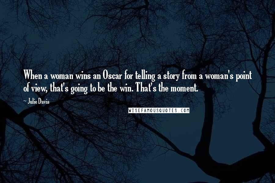 Julie Davis Quotes: When a woman wins an Oscar for telling a story from a woman's point of view, that's going to be the win. That's the moment.