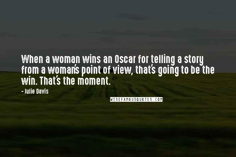 Julie Davis Quotes: When a woman wins an Oscar for telling a story from a woman's point of view, that's going to be the win. That's the moment.