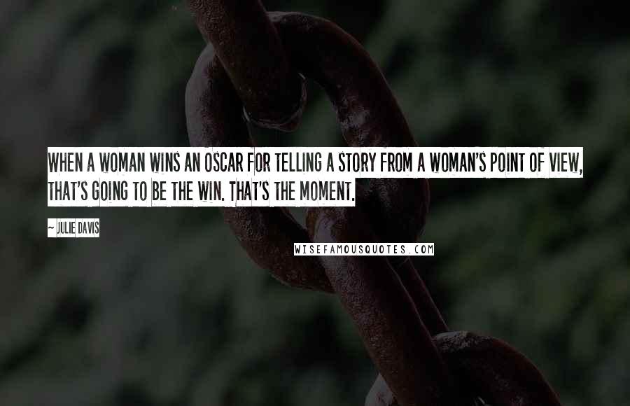Julie Davis Quotes: When a woman wins an Oscar for telling a story from a woman's point of view, that's going to be the win. That's the moment.