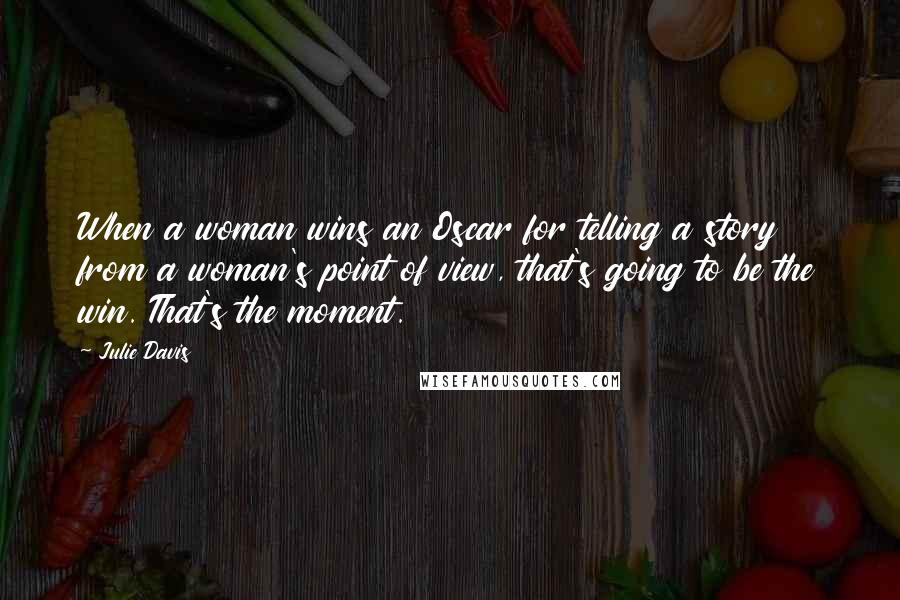 Julie Davis Quotes: When a woman wins an Oscar for telling a story from a woman's point of view, that's going to be the win. That's the moment.