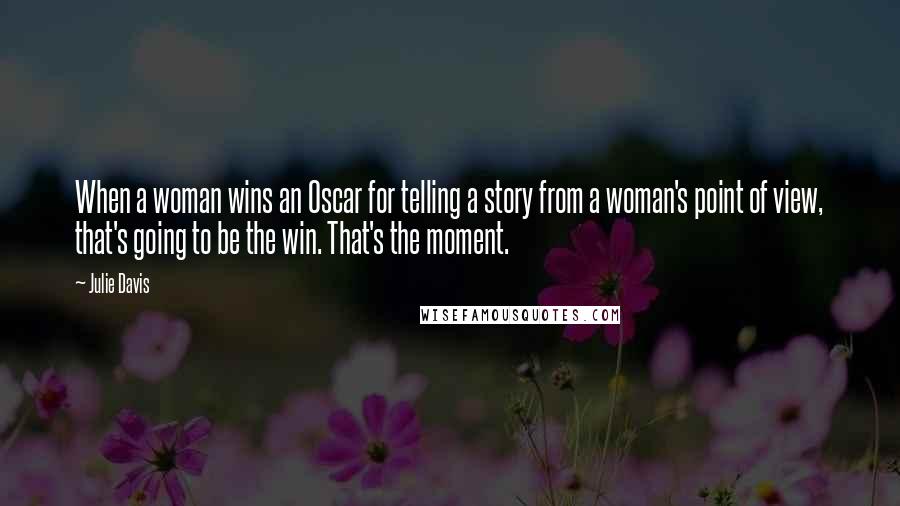 Julie Davis Quotes: When a woman wins an Oscar for telling a story from a woman's point of view, that's going to be the win. That's the moment.