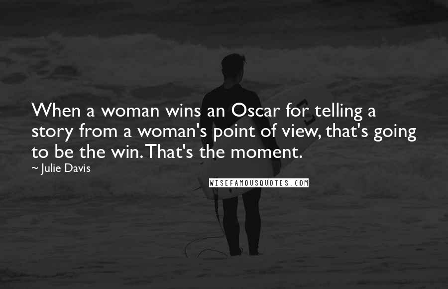 Julie Davis Quotes: When a woman wins an Oscar for telling a story from a woman's point of view, that's going to be the win. That's the moment.