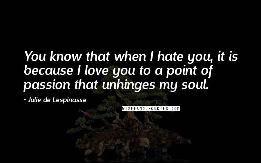 Julie De Lespinasse Quotes: You know that when I hate you, it is because I love you to a point of passion that unhinges my soul.
