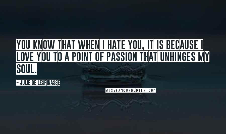 Julie De Lespinasse Quotes: You know that when I hate you, it is because I love you to a point of passion that unhinges my soul.