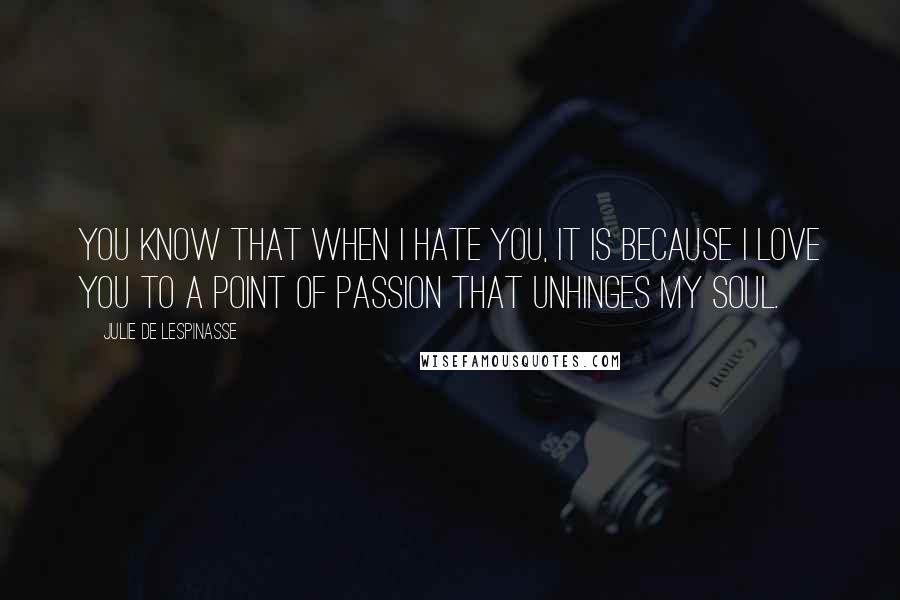 Julie De Lespinasse Quotes: You know that when I hate you, it is because I love you to a point of passion that unhinges my soul.