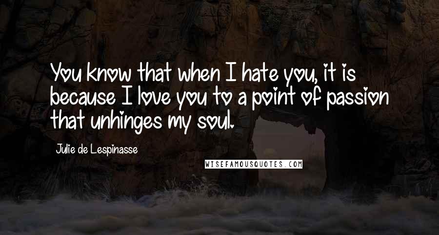 Julie De Lespinasse Quotes: You know that when I hate you, it is because I love you to a point of passion that unhinges my soul.