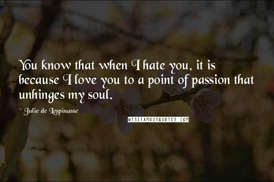 Julie De Lespinasse Quotes: You know that when I hate you, it is because I love you to a point of passion that unhinges my soul.