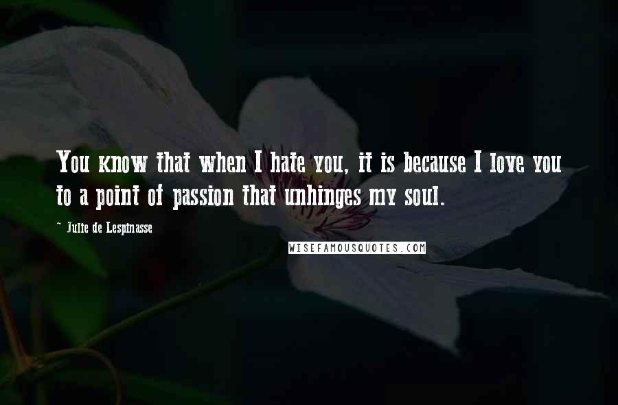 Julie De Lespinasse Quotes: You know that when I hate you, it is because I love you to a point of passion that unhinges my soul.