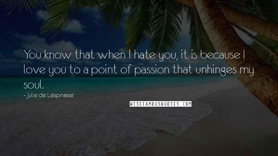 Julie De Lespinasse Quotes: You know that when I hate you, it is because I love you to a point of passion that unhinges my soul.