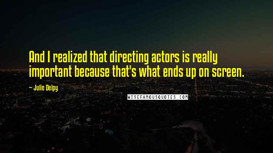 Julie Delpy Quotes: And I realized that directing actors is really important because that's what ends up on screen.