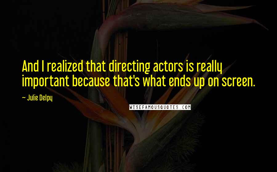Julie Delpy Quotes: And I realized that directing actors is really important because that's what ends up on screen.