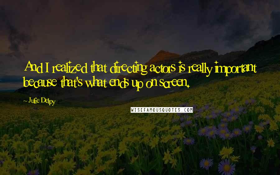 Julie Delpy Quotes: And I realized that directing actors is really important because that's what ends up on screen.