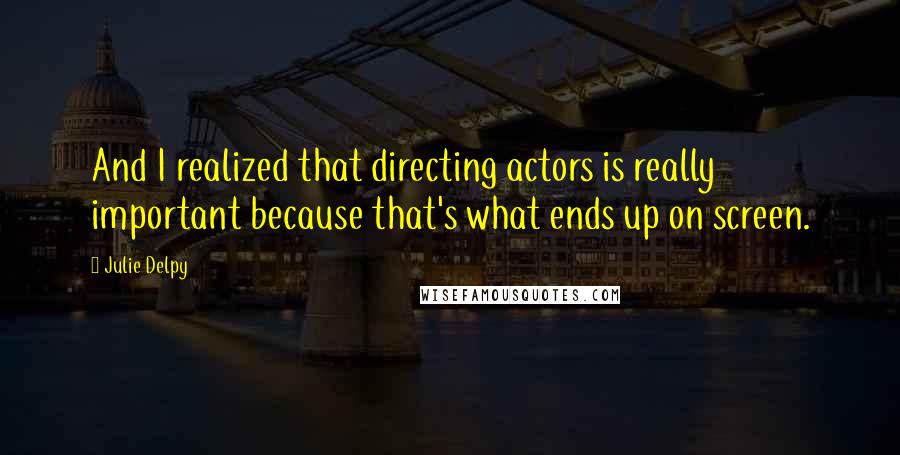 Julie Delpy Quotes: And I realized that directing actors is really important because that's what ends up on screen.