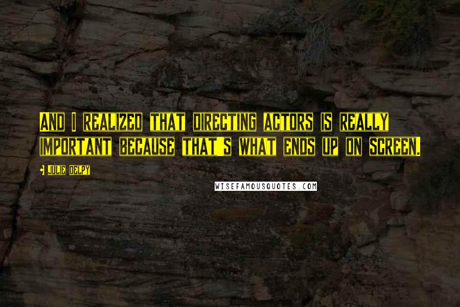 Julie Delpy Quotes: And I realized that directing actors is really important because that's what ends up on screen.