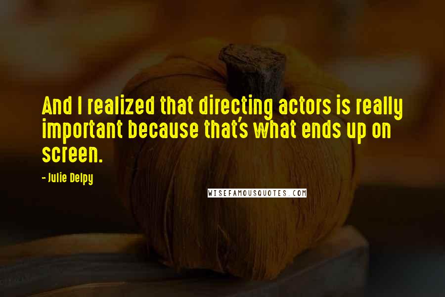 Julie Delpy Quotes: And I realized that directing actors is really important because that's what ends up on screen.