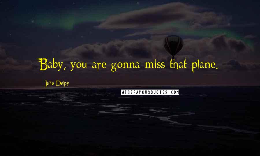 Julie Delpy Quotes: Baby, you are gonna miss that plane.