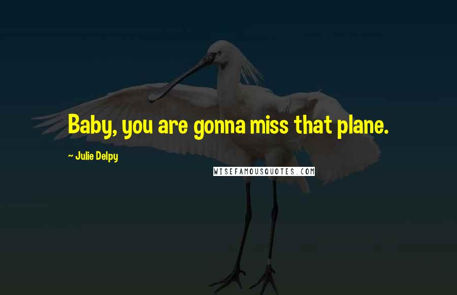 Julie Delpy Quotes: Baby, you are gonna miss that plane.