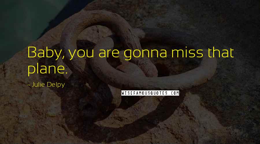 Julie Delpy Quotes: Baby, you are gonna miss that plane.