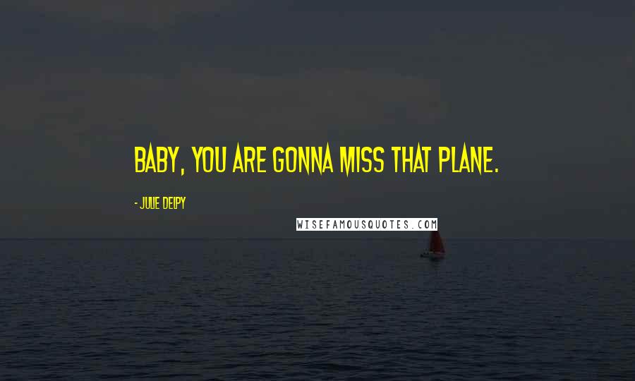 Julie Delpy Quotes: Baby, you are gonna miss that plane.