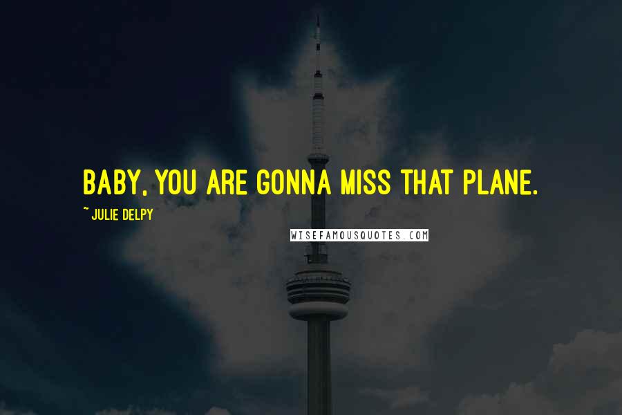 Julie Delpy Quotes: Baby, you are gonna miss that plane.