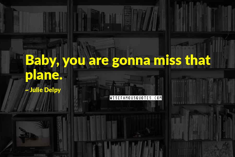 Julie Delpy Quotes: Baby, you are gonna miss that plane.