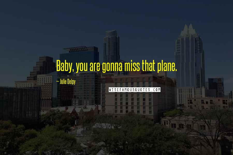 Julie Delpy Quotes: Baby, you are gonna miss that plane.